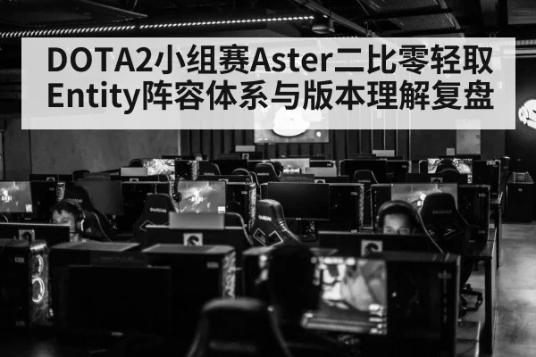 DOTA2小组赛Aster二比零轻取Entity阵容体系与版本理解复盘