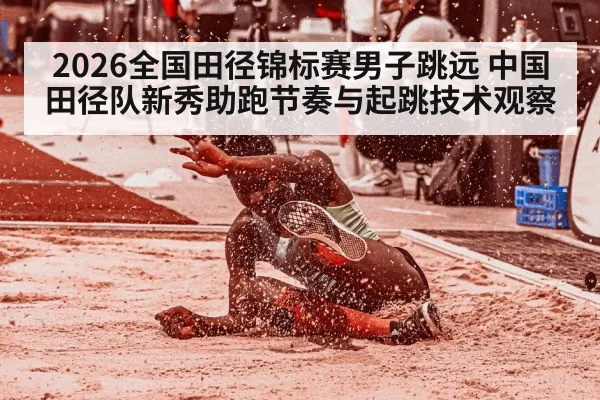 2026全国田径锦标赛男子跳远 中国田径队新秀助跑节奏与起跳技术观察