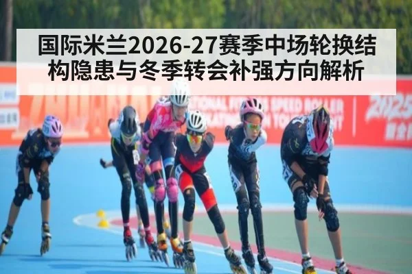 国际米兰2026-27赛季中场轮换结构隐患与冬季转会补强方向解析