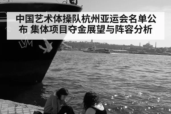 中国艺术体操队杭州亚运会名单公布 集体项目夺金展望与阵容分析