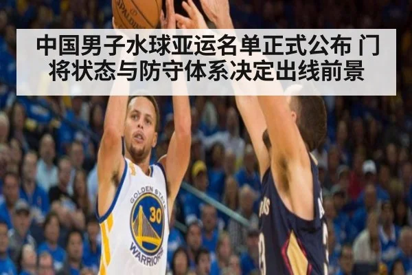 中国男子水球亚运名单正式公布 门将状态与防守体系决定出线前景
