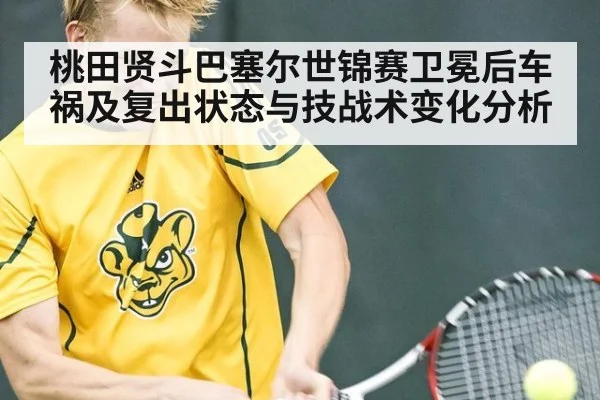 桃田贤斗巴塞尔世锦赛卫冕后车祸及复出状态与技战术变化分析